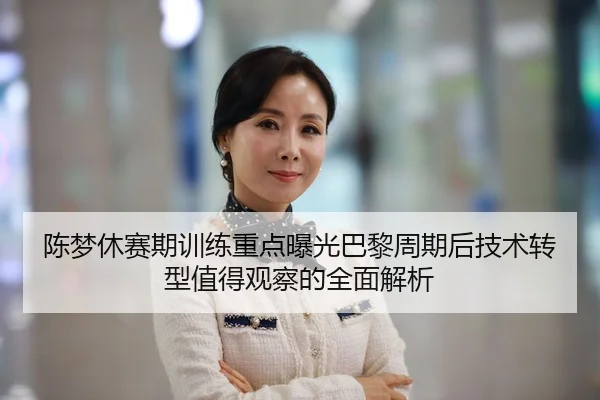 陈梦休赛期训练重点曝光巴黎周期后技术转型值得观察的全面解析