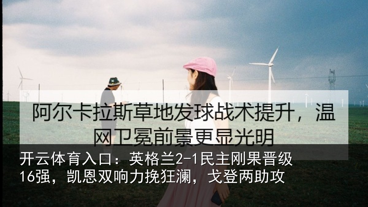 开云体育入口：英格兰2-1民主刚果晋级16强，凯恩双响力挽狂澜，戈登两助攻