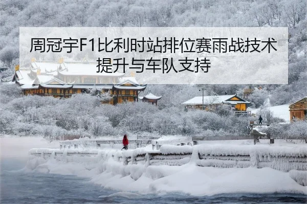 周冠宇F1比利时站排位赛雨战技术提升与车队支持