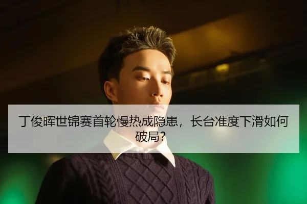 丁俊晖世锦赛首轮慢热成隐患，长台准度下滑如何破局？