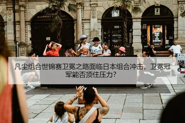 凡尘组合世锦赛卫冕之路面临日本组合冲击，卫冕冠军能否顶住压力？