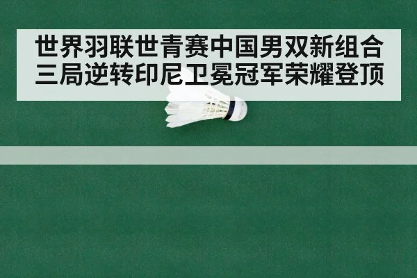 世界羽联世青赛中国男双新组合三局逆转印尼卫冕冠军荣耀登顶