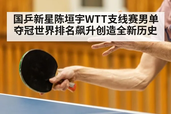 国乒新星陈垣宇WTT支线赛男单夺冠世界排名飙升创造全新历史