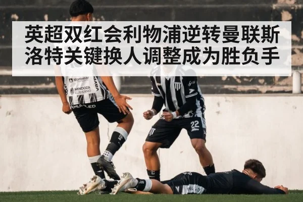 英超双红会利物浦逆转曼联斯洛特关键换人调整成为胜负手