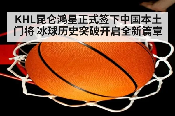 KHL昆仑鸿星正式签下中国本土门将 冰球历史突破开启全新篇章